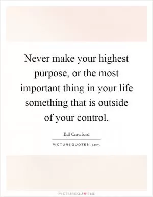 Never make your highest purpose, or the most important thing in your life something that is outside of your control Picture Quote #1