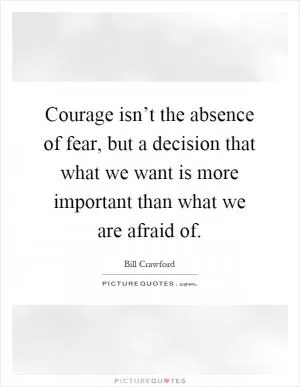 Courage isn’t the absence of fear, but a decision that what we want is more important than what we are afraid of Picture Quote #1