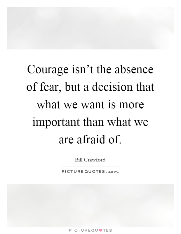 Courage isn't the absence of fear, but a decision that what we want is more important than what we are afraid of Picture Quote #1