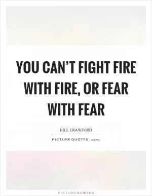 You can’t fight fire with fire, or fear with fear Picture Quote #1