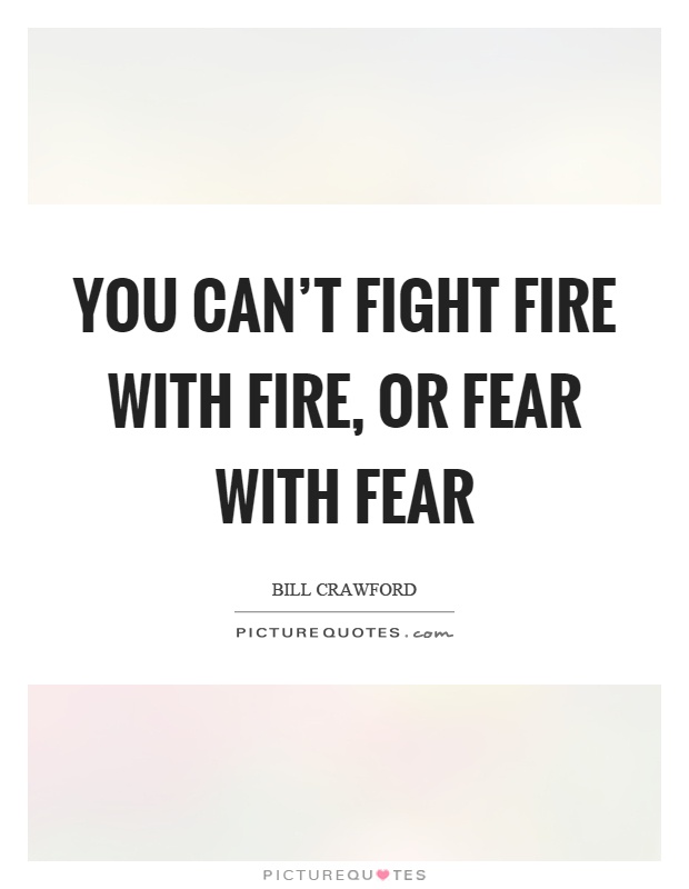 You can't fight fire with fire, or fear with fear Picture Quote #1