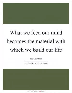 What we feed our mind becomes the material with which we build our life Picture Quote #1