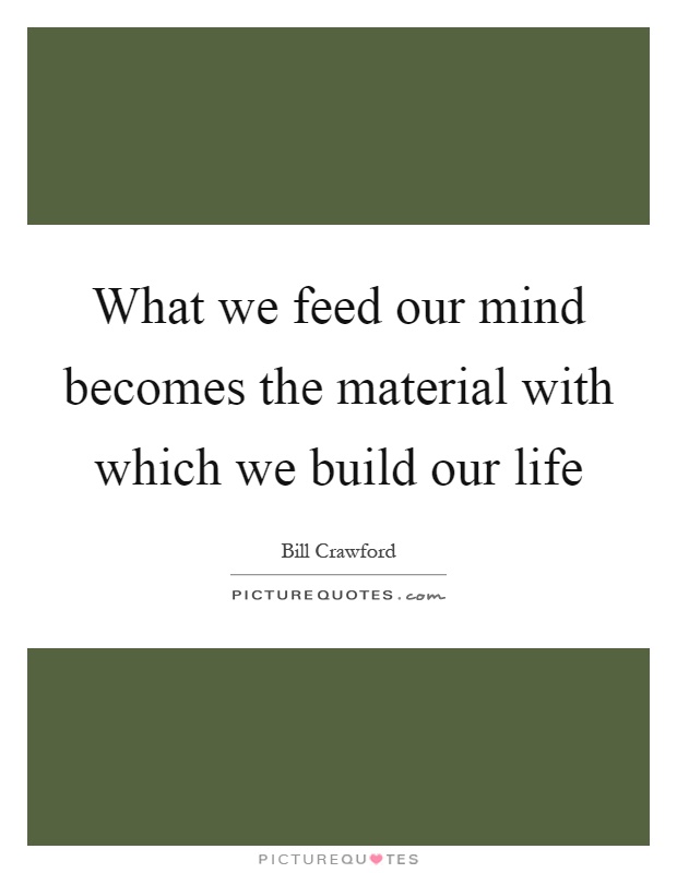 What we feed our mind becomes the material with which we build our life Picture Quote #1