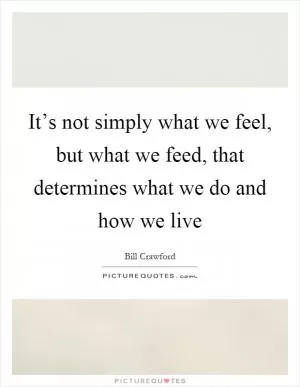 It’s not simply what we feel, but what we feed, that determines what we do and how we live Picture Quote #1
