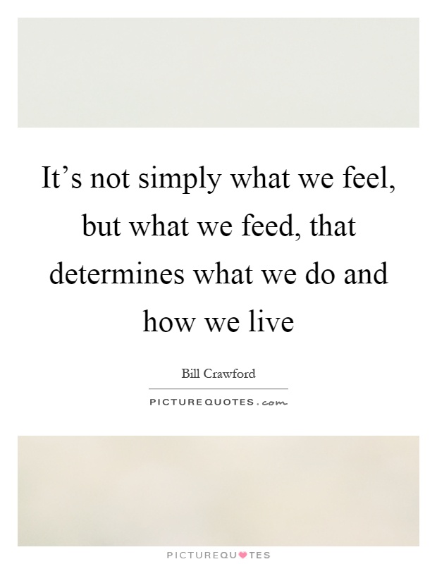 It's not simply what we feel, but what we feed, that determines what we do and how we live Picture Quote #1