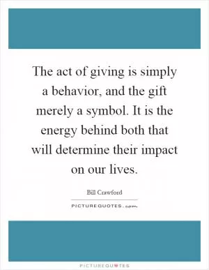 The act of giving is simply a behavior, and the gift merely a symbol. It is the energy behind both that will determine their impact on our lives Picture Quote #1