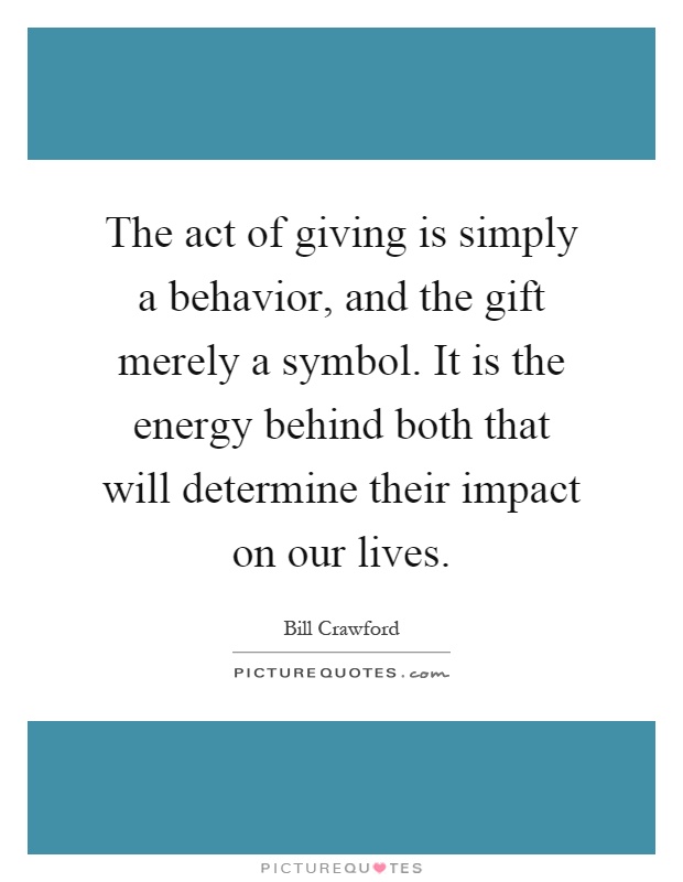 The act of giving is simply a behavior, and the gift merely a symbol. It is the energy behind both that will determine their impact on our lives Picture Quote #1