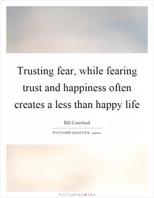Trusting fear, while fearing trust and happiness often creates a less than happy life Picture Quote #1