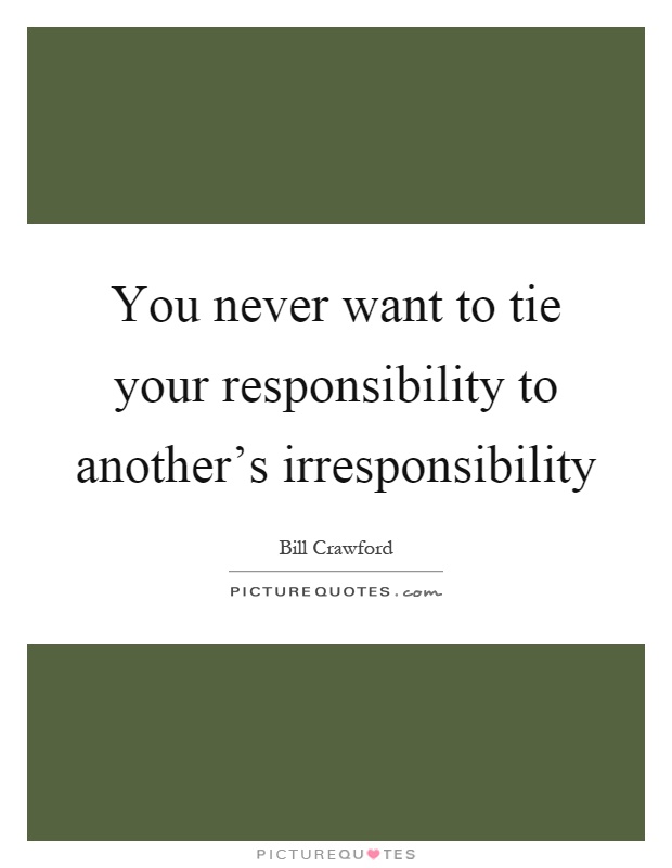 You never want to tie your responsibility to another's irresponsibility Picture Quote #1