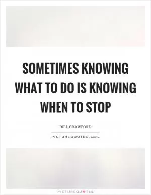 Sometimes knowing what to do is knowing when to stop Picture Quote #1