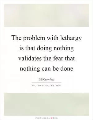 The problem with lethargy is that doing nothing validates the fear that nothing can be done Picture Quote #1