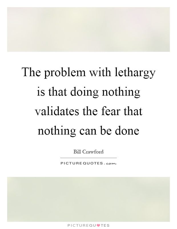 The problem with lethargy is that doing nothing validates the fear that nothing can be done Picture Quote #1