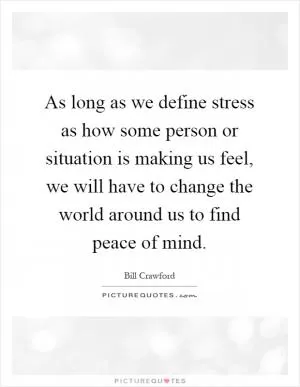 As long as we define stress as how some person or situation is making us feel, we will have to change the world around us to find peace of mind Picture Quote #1