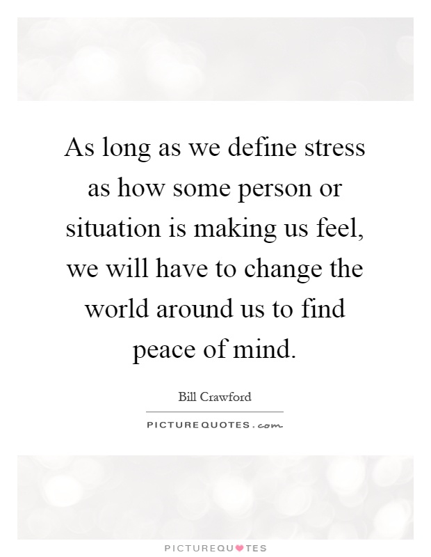 As long as we define stress as how some person or situation is making us feel, we will have to change the world around us to find peace of mind Picture Quote #1