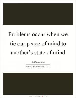 Problems occur when we tie our peace of mind to another’s state of mind Picture Quote #1