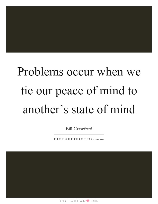 Problems occur when we tie our peace of mind to another's state of mind Picture Quote #1