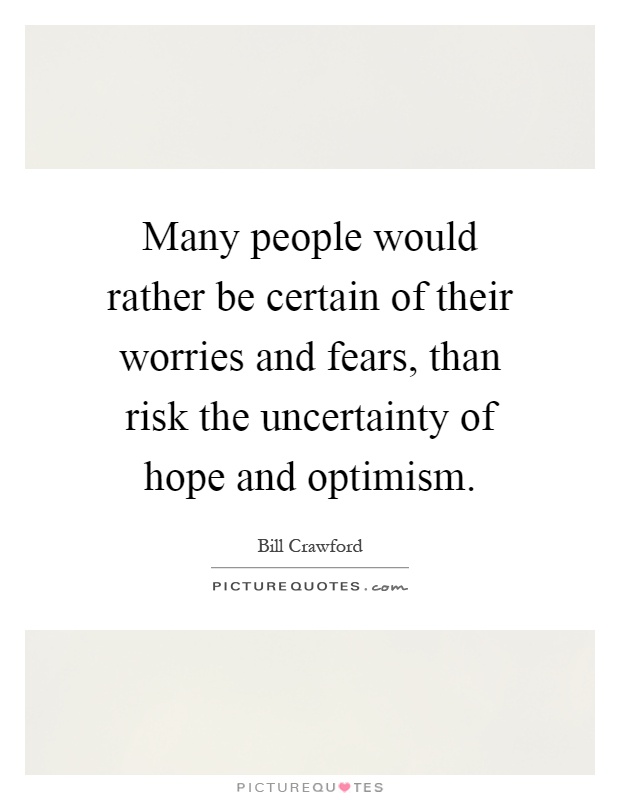 Many people would rather be certain of their worries and fears, than risk the uncertainty of hope and optimism Picture Quote #1