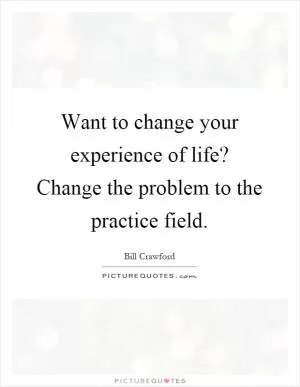 Want to change your experience of life? Change the problem to the practice field Picture Quote #1