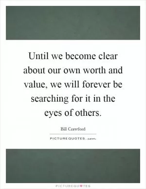 Until we become clear about our own worth and value, we will forever be searching for it in the eyes of others Picture Quote #1