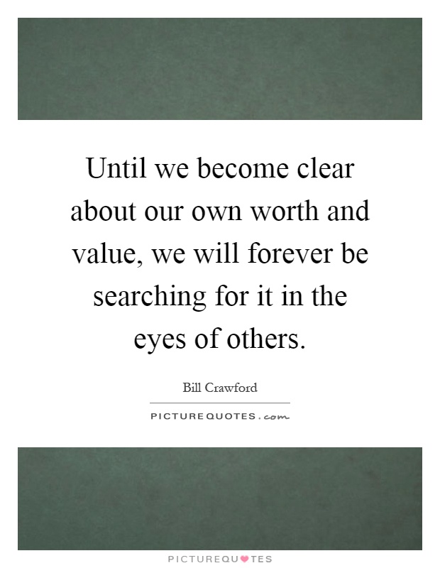 Until we become clear about our own worth and value, we will forever be searching for it in the eyes of others Picture Quote #1