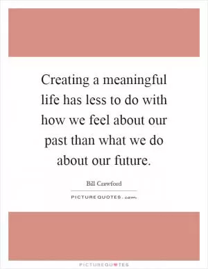 Creating a meaningful life has less to do with how we feel about our past than what we do about our future Picture Quote #1