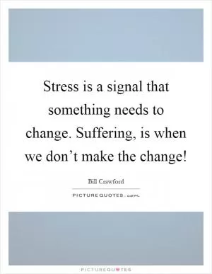 Stress is a signal that something needs to change. Suffering, is when we don’t make the change! Picture Quote #1