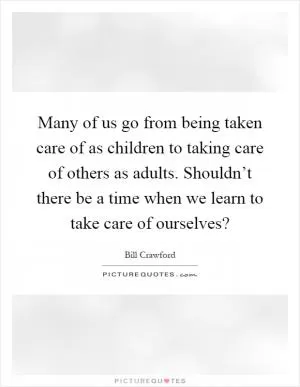 Many of us go from being taken care of as children to taking care of others as adults. Shouldn’t there be a time when we learn to take care of ourselves? Picture Quote #1