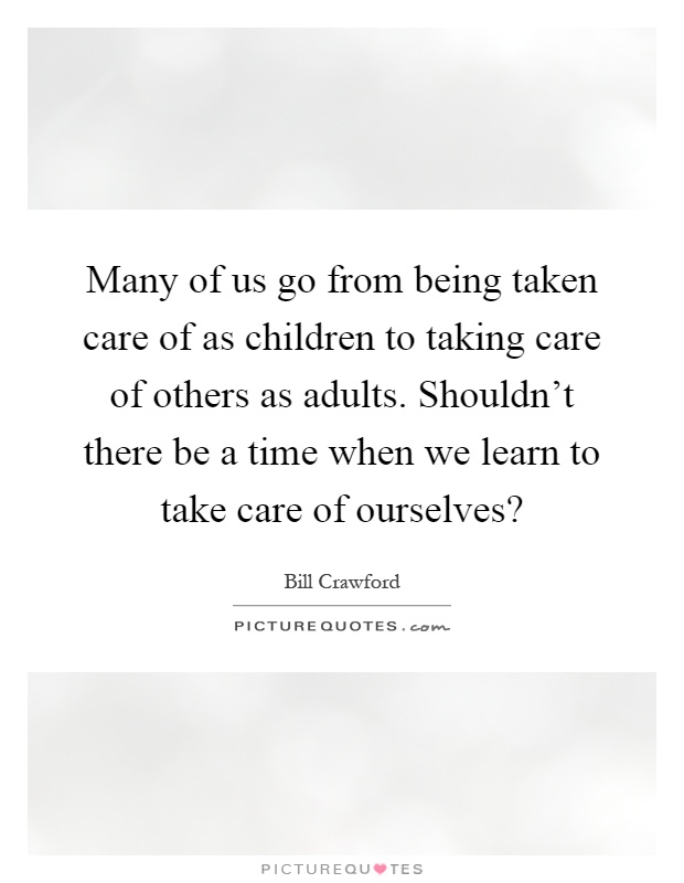 Many of us go from being taken care of as children to taking care of others as adults. Shouldn't there be a time when we learn to take care of ourselves? Picture Quote #1