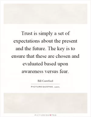 Trust is simply a set of expectations about the present and the future. The key is to ensure that these are chosen and evaluated based upon awareness versus fear Picture Quote #1