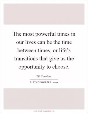The most powerful times in our lives can be the time between times, or life’s transitions that give us the opportunity to choose Picture Quote #1