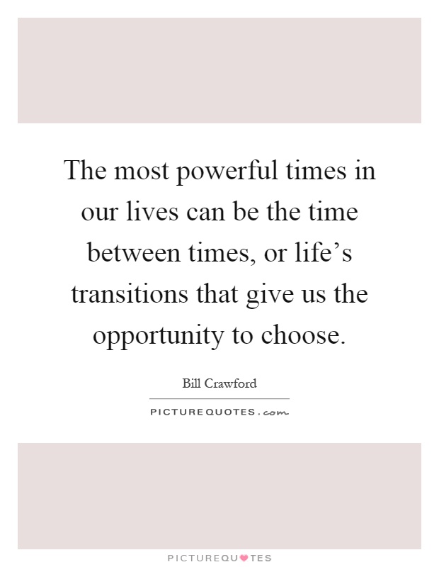 The most powerful times in our lives can be the time between times, or life's transitions that give us the opportunity to choose Picture Quote #1