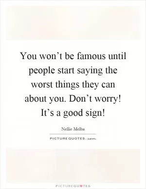You won’t be famous until people start saying the worst things they can about you. Don’t worry! It’s a good sign! Picture Quote #1