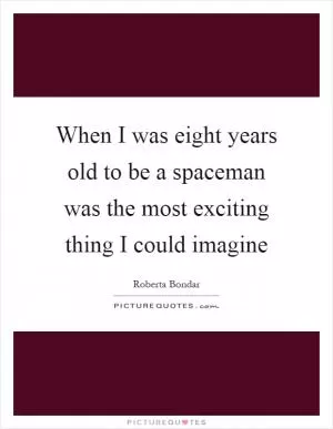 When I was eight years old to be a spaceman was the most exciting thing I could imagine Picture Quote #1