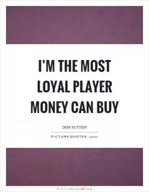 I’m the most loyal player money can buy Picture Quote #1