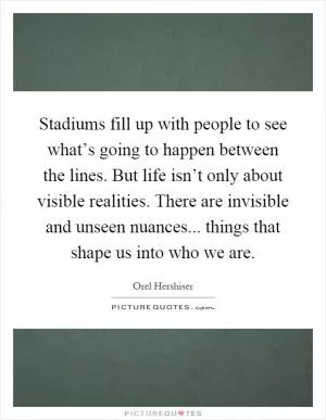 Stadiums fill up with people to see what’s going to happen between the lines. But life isn’t only about visible realities. There are invisible and unseen nuances... things that shape us into who we are Picture Quote #1
