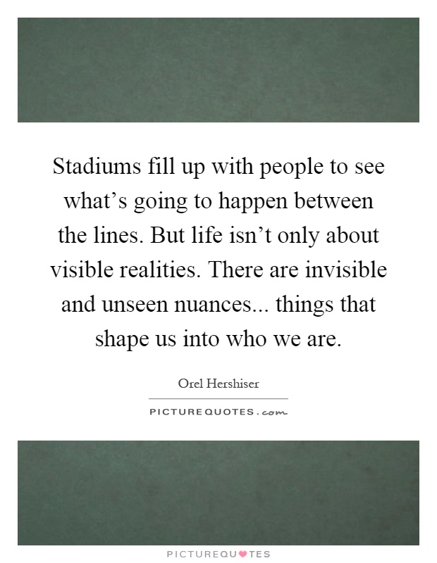 Stadiums fill up with people to see what's going to happen between the lines. But life isn't only about visible realities. There are invisible and unseen nuances... things that shape us into who we are Picture Quote #1