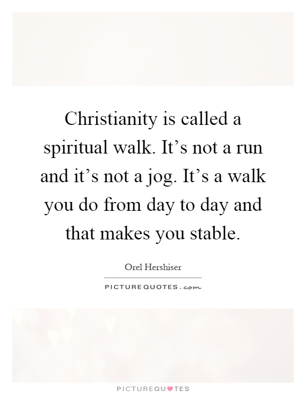 Christianity is called a spiritual walk. It's not a run and it's not a jog. It's a walk you do from day to day and that makes you stable Picture Quote #1