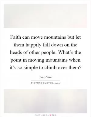 Faith can move mountains but let them happily fall down on the heads of other people. What’s the point in moving mountains when it’s so simple to climb over them? Picture Quote #1