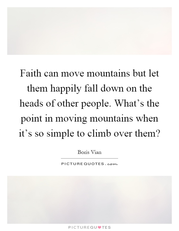 Faith can move mountains but let them happily fall down on the heads of other people. What's the point in moving mountains when it's so simple to climb over them? Picture Quote #1