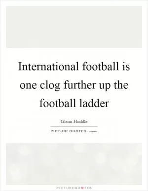 International football is one clog further up the football ladder Picture Quote #1