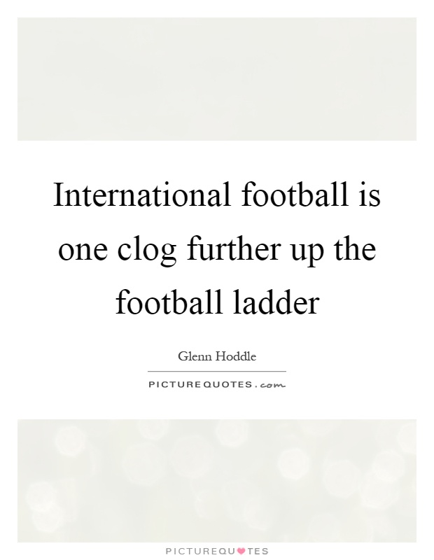 International football is one clog further up the football ladder Picture Quote #1