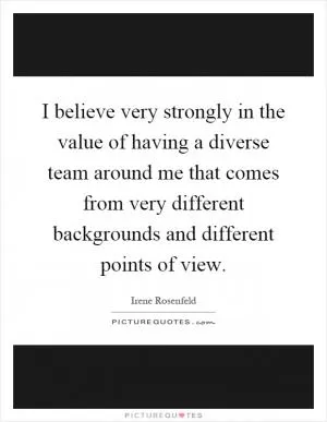 I believe very strongly in the value of having a diverse team around me that comes from very different backgrounds and different points of view Picture Quote #1