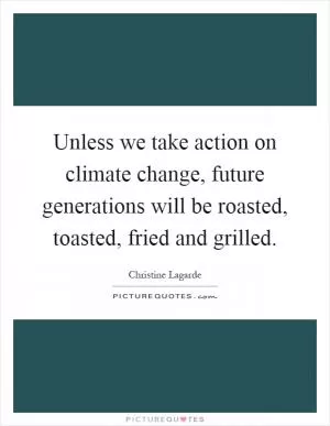 Unless we take action on climate change, future generations will be roasted, toasted, fried and grilled Picture Quote #1