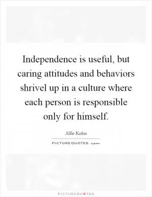 Independence is useful, but caring attitudes and behaviors shrivel up in a culture where each person is responsible only for himself Picture Quote #1