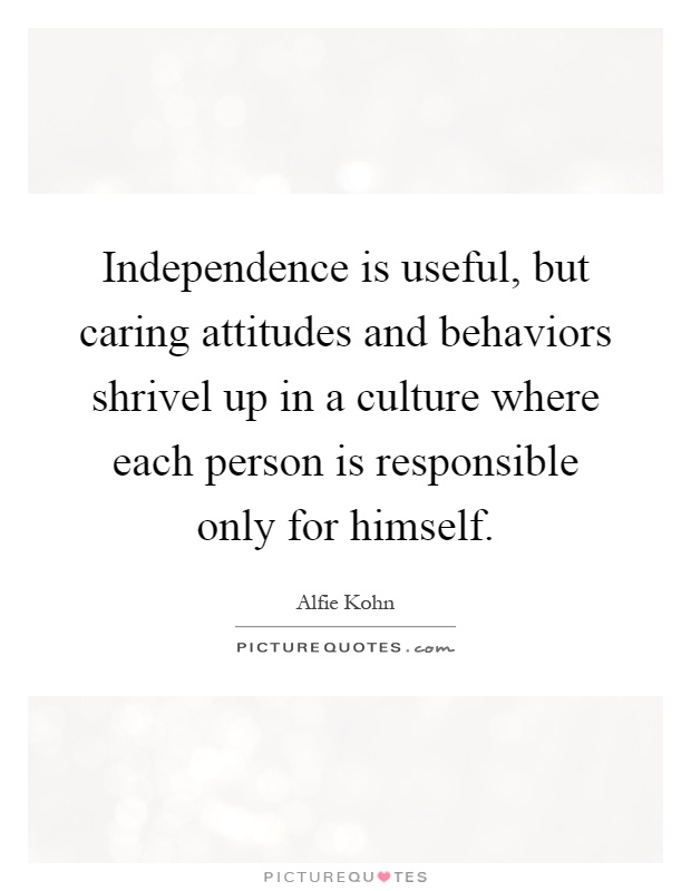 Independence is useful, but caring attitudes and behaviors shrivel up in a culture where each person is responsible only for himself Picture Quote #1