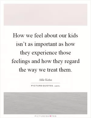 How we feel about our kids isn’t as important as how they experience those feelings and how they regard the way we treat them Picture Quote #1