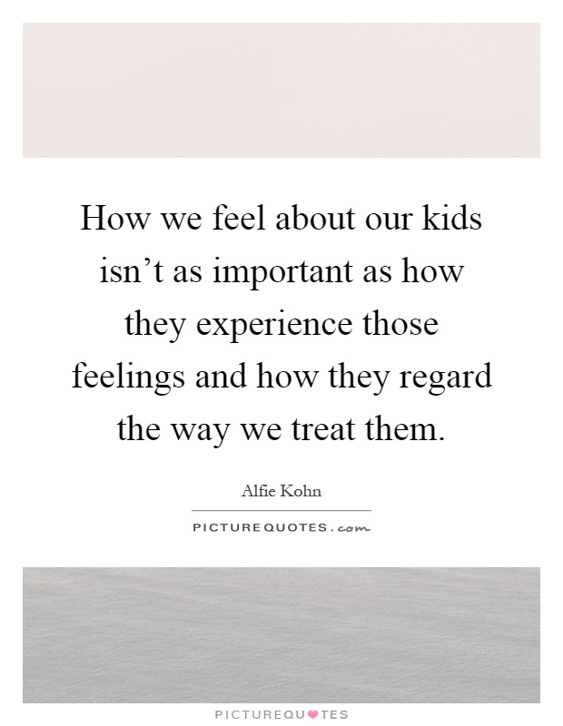 How we feel about our kids isn't as important as how they experience those feelings and how they regard the way we treat them Picture Quote #1