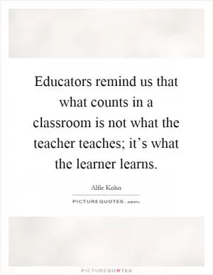 Educators remind us that what counts in a classroom is not what the teacher teaches; it’s what the learner learns Picture Quote #1