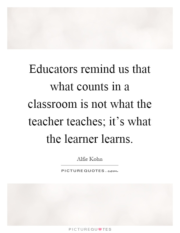 Educators remind us that what counts in a classroom is not what the teacher teaches; it's what the learner learns Picture Quote #1