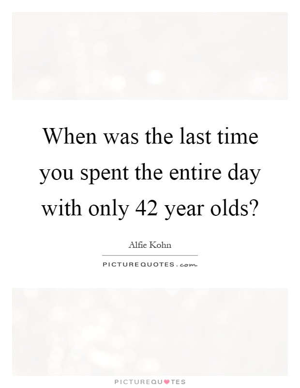 When was the last time you spent the entire day with only 42 year olds? Picture Quote #1